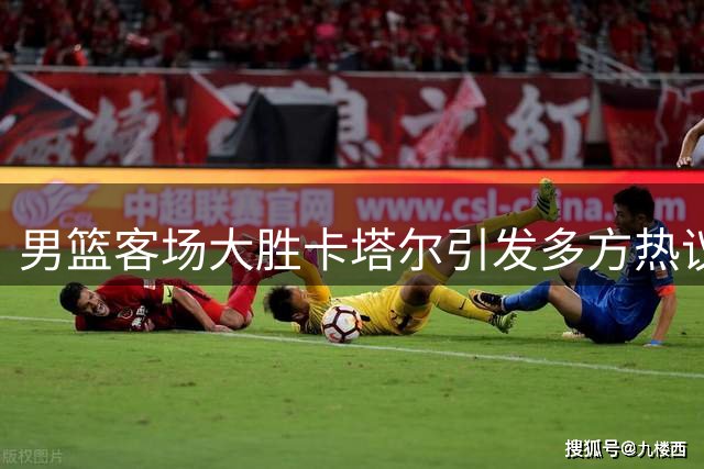 男篮客场大胜卡塔尔引发多方热议